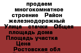 продаем многокомнатное строение › Район ­ железнодорожный › Улица ­ стачки › Общая площадь дома ­ 300 › Площадь участка ­ 30 › Цена ­ 14 000 000 - Ростовская обл., Ростов-на-Дону г. Недвижимость » Дома, коттеджи, дачи продажа   . Ростовская обл.,Ростов-на-Дону г.